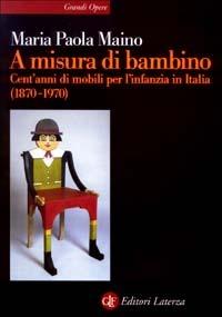 A misura di bambino. Cent'anni di mobili per l'infanzia in Italia (1870-1970) - Maria Paola Maino - Libro Laterza 2003, Grandi opere | Libraccio.it