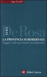 La provincia subordinata. Saggio sulla questione meridionale - Luigi De Rosa - Libro Laterza 2004, Saggi tascabili Laterza | Libraccio.it