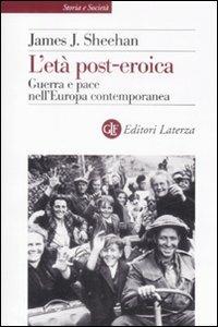 L' età post-eroica. Guerra e pace nell'Europa contemporanea - James J. Sheehan - Libro Laterza 2009, Storia e società | Libraccio.it
