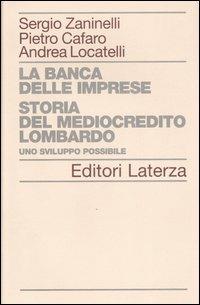 La banca delle imprese. Storia del mediocredito lombardo. Vol. 1: Uno sviluppo possibile. - Sergio Zaninelli, Pietro Cafaro, Andrea Locatelli - Libro Laterza 2007, Storia delle banche in Italia | Libraccio.it