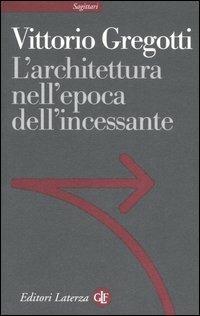 L' architettura nell'epoca dell'incessante - Vittorio Gregotti - Libro Laterza 2006, Sagittari Laterza | Libraccio.it