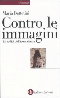 Contro le immagini. Le radici dell'iconoclastia - Maria Bettetini - Libro Laterza 2006, Universale Laterza | Libraccio.it