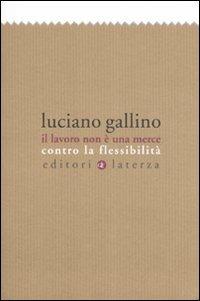 Il lavoro non è una merce. Contro la flessibilità - Luciano Gallino - Libro Laterza 2007, I Robinson. Letture | Libraccio.it