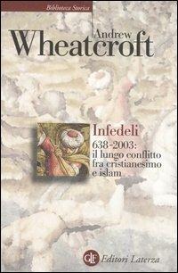 Infedeli 638-2003: il lungo conflitto tra cristianesimo e Islam - Andrew Wheatcroft - Libro Laterza 2007, Biblioteca storica Laterza | Libraccio.it