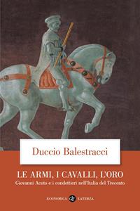 Le armi, i cavalli, l'oro. Giovanni Acuto e i condottieri nell'Italia del Trecento - Duccio Balestracci - Libro Laterza 2009, Economica Laterza | Libraccio.it