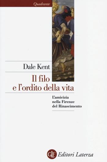 Il filo e l'ordito della vita. L'amicizia nella Firenze del Rinascimento - Dale Kent - Libro Laterza 2013, Quadrante Laterza | Libraccio.it