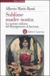 Sublime madre nostra. La nazione italiana dal Risorgimento al fascismo - Alberto Mario Banti - Libro Laterza 2011, Storia e società | Libraccio.it