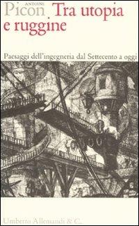 Tra utopia e ruggine. Paesaggi dell'ingegneria dal Settecento a oggi - Antoine Picon - Libro Allemandi 2006, I testimoni dell'architettura | Libraccio.it
