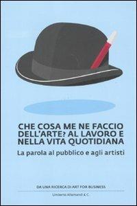 Che cosa me ne faccio dell'arte? Al lavoro e nella vita quotidiana. La parola al pubblico e agli artisti  - Libro Allemandi 2011 | Libraccio.it