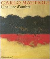 Carlo Mattioli. Una luce d'ombra. Catalogo della mostra (Città del Vaticano, 15 settembre-13 novembre 2011)