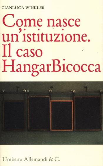 Come nasce un'istituzione. Il caso HangarBicocca - Gianluca Winkler - Libro Allemandi 2012 | Libraccio.it