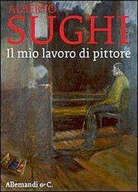 Alberto Sughi. Il mio lavoro di pittore  - Libro Allemandi 2014, I quaderni dell'archivio Sughi | Libraccio.it