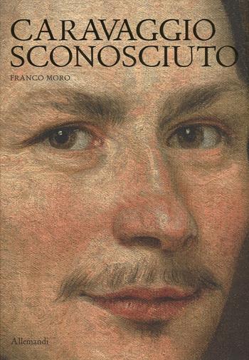 Caravaggio sconosciuto. Le origini del Merisi, eccellente disegnatore, maestro di ritratti e di «cose naturali» - Franco Moro - Libro Allemandi 2016, Varia | Libraccio.it