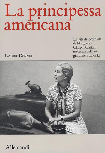 La principessa americana. La vita straordinaria di Marguerite Chapin Caetani, mecenate dell’arte, giardiniera a Ninfa - Laurie Dennett - Libro Allemandi 2020, Varia | Libraccio.it