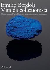 Emilio Bordoli. Vita da collezionista. Come creare l'equilibrio tra arte, piacere e investimenti
