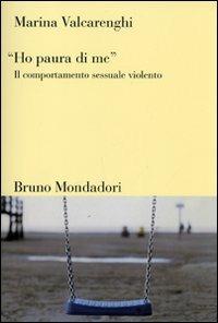 «Ho paura di me». Il comportamento sessuale violento - Marina Valcarenghi - Libro Mondadori Bruno 2007, Sintesi | Libraccio.it