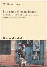 I disastri dell'uomo bianco. Perché gli aiuti dell'Occidente al resto del mondo hanno fatto più male che bene - William Easterly - Libro Mondadori Bruno 2007, Sintesi | Libraccio.it