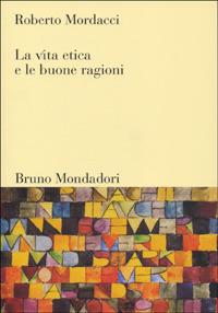La vita etica e le buone ragioni - Roberto Mordacci - Libro Mondadori Bruno 2007, Sintesi | Libraccio.it