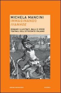 Immaginando «Ivanhoe». Romanzi illustrati, balli e opere teatrali dell'Ottocento italiano - Michela Mancini - Libro Mondadori Bruno 2007, Ricerca | Libraccio.it