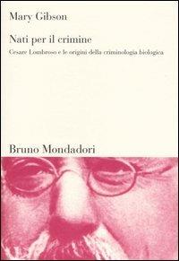 Nati per il crimine. Cesare Lombroso e le origini della criminologia biologica - Mary Gibson - Libro Mondadori Bruno 2004, Sintesi | Libraccio.it