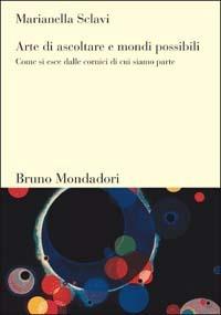 Arte di ascoltare e mondi possibili. Come si esce dalle cornici di cui siamo parte - Marianella Sclavi - Libro Mondadori Bruno 2003, Sintesi | Libraccio.it