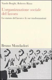 L'organizzazione sociale del lavoro. Lo statuto del lavoro e le sue trasformazioni - Vando Borghi, Roberto Rizza - Libro Mondadori Bruno 2006, Sintesi | Libraccio.it