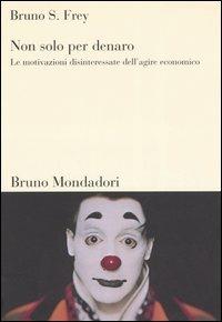 Non solo per denaro. Le motivazioni disinteressate dell'agire economico - Bruno S. Frey - Libro Mondadori Bruno 2005, Sintesi | Libraccio.it
