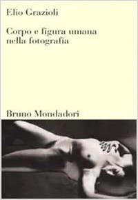 Corpo e figura umana nella fotografia - Elio Grazioli - Libro Mondadori Bruno 2005, Sintesi | Libraccio.it
