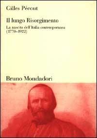 Il lungo Risorgimento. La nascita dell'Italia contemporanea (1770-1922) - Gilles Pécout - Libro Mondadori Bruno 2004, Sintesi | Libraccio.it