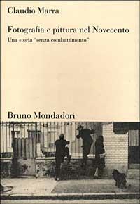 Fotografia e pittura nel Novecento. Una storia «Senza combattimento» - Claudio Marra - Libro Mondadori Bruno 2003, Sintesi | Libraccio.it