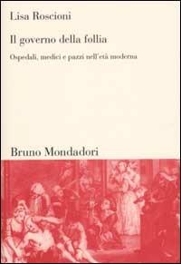 Il governo della follia. Ospedali, medici e pazzi nell'età moderna - Lisa Roscioni - Libro Mondadori Bruno 2003, Sintesi | Libraccio.it
