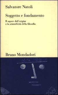 Soggetto e fondamento. Il sapere dell'origine e la scientificità della filosofia - Salvatore Natoli - Libro Mondadori Bruno 1998, Testi e pretesti | Libraccio.it
