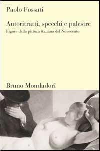 Autoritratti, specchi, palestre. Figure nella pittura italiana del Novecento - Paolo Fossati - Libro Mondadori Bruno 1998, Sintesi | Libraccio.it