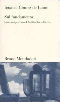Sul fondamento. Istruzioni per l'uso della filosofia nella vita - Ignacio Gomez de Liano - Libro Mondadori Bruno 2003, Testi e pretesti | Libraccio.it
