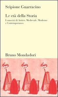 Le età della storia. I concetti di Antico, Medievale, Moderno e Contemporaneo - Scipione Guarracino - Libro Mondadori Bruno 2001, Testi e pretesti | Libraccio.it