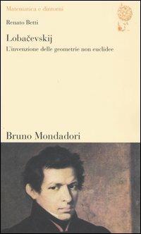 Lobacevskij. L'invenzione delle geometrie non euclidee - Renato Betti - Libro Mondadori Bruno 2005, Matematica e dintorni | Libraccio.it