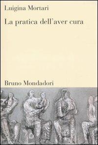 La pratica dell'aver cura - Luigina Mortari - Libro Mondadori Bruno 2006, Sintesi | Libraccio.it