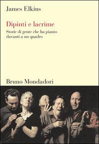 Dipinti e lacrime. Storie di gente che ha pianto davanti a un quadro. Ediz. illustrata - James Elkins - Libro Mondadori Bruno 2007, Sintesi | Libraccio.it