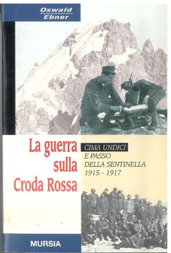 La guerra sulla Croda Rossa. Cima Undici e Passo della sentinella 1915-1917 - Oswald Ebner - Libro Mursia 2011, Testimonianze fra cronaca e storia. Prima guerra mondiale | Libraccio.it