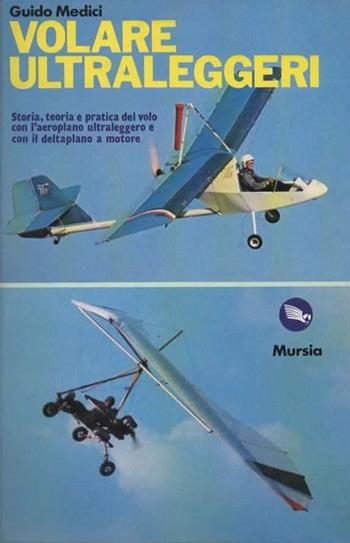 Volare ultraleggeri. Storia, teoria e pratica del volo con l'aeroplano ultraleggero e con il deltaplano a motore - Guido Medici - Libro Mursia 2022, Biblioteca del cielo. Manuali | Libraccio.it