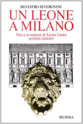 Un leone a Milano. Vita e avventure di Leone Leoni scultore cesareo