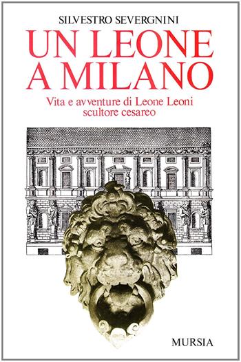 Un leone a Milano. Vita e avventure di Leone Leoni scultore cesareo - Silvestro Severgnini - Libro Mursia 1989, Storia e documenti. Biografie | Libraccio.it