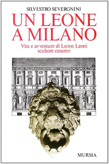 Un leone a Milano. Vita e avventure di Leone Leoni scultore cesareo - Silvestro Severgnini - Libro Ugo Mursia Editore 1989, Storia e documenti. Biografie | Libraccio.it