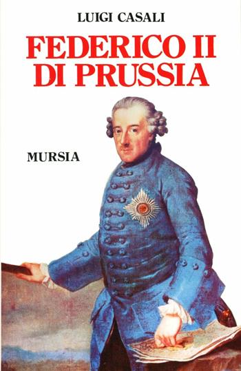 Federico II di Prussia - Luigi Casali - Libro Mursia 1990, Storia e documenti. Biografie | Libraccio.it