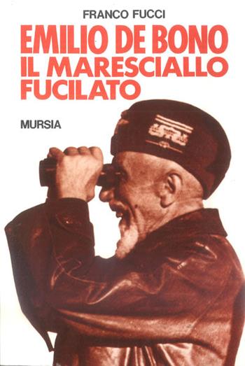 Emilio De Bono, il maresciallo fucilato - Franco Fucci - Libro Mursia 2022, Testimonianze fra cron. e st. Fascismo | Libraccio.it