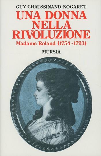 Una donna nella Rivoluzione. Madame Roland (1754-1793) - Guy Chaussinand Nogaret - Libro Mursia 1989, Storia e documenti. Biografie | Libraccio.it