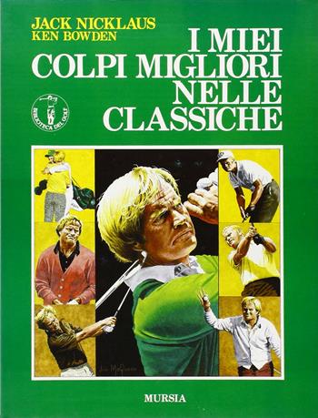 I miei colpi migliori nelle classiche - Jack Nicklaus, Ken Bowden - Libro Mursia 2022, Biblioteca del golf | Libraccio.it