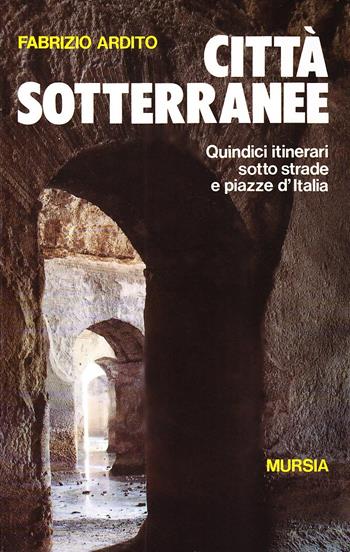 Città sotterranee. Quindici itinerari sotto strade e piazze d'Italia - Fabrizio Ardito - Libro Mursia 2022, Il Bivio. Guide e manuali | Libraccio.it