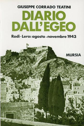 Diario dall'Egeo. Rodi-Lero: agosto-novembre 1943 - Giuseppe Corrado Teatini - Libro Mursia 2016, Testimonianze fra cron. e st. Guerre | Libraccio.it