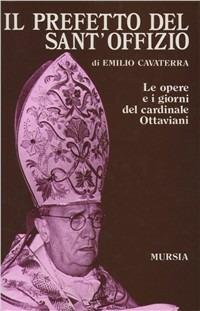Il prefetto del Sant'Offizio. Le opere e i giorni del cardinale Ottaviani - Emilio Cavaterra - Libro Mursia 2022, Storia e documenti. Biografie | Libraccio.it